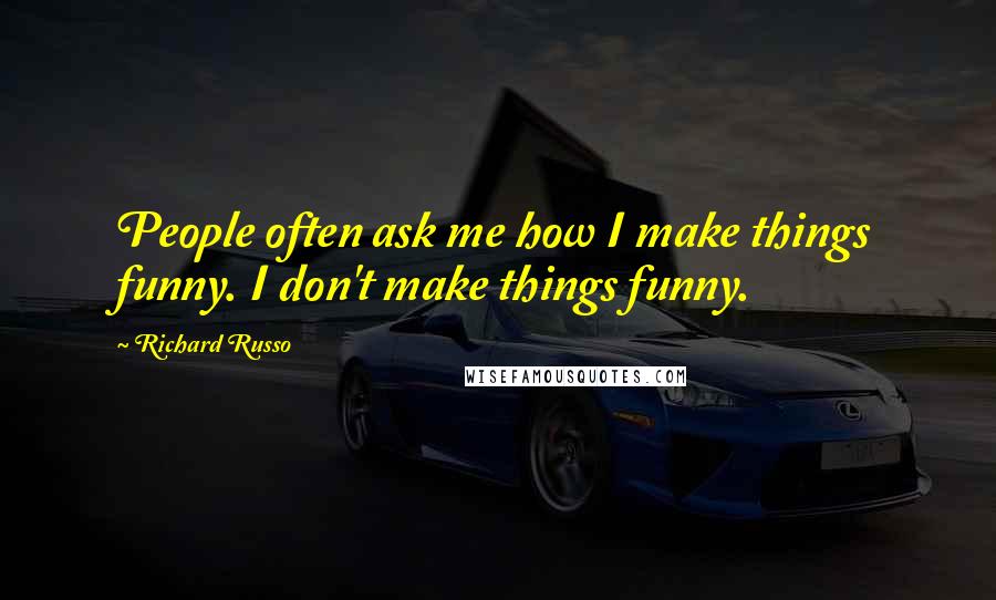 Richard Russo Quotes: People often ask me how I make things funny. I don't make things funny.