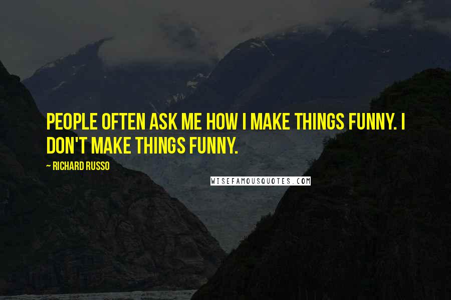 Richard Russo Quotes: People often ask me how I make things funny. I don't make things funny.