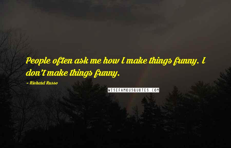 Richard Russo Quotes: People often ask me how I make things funny. I don't make things funny.