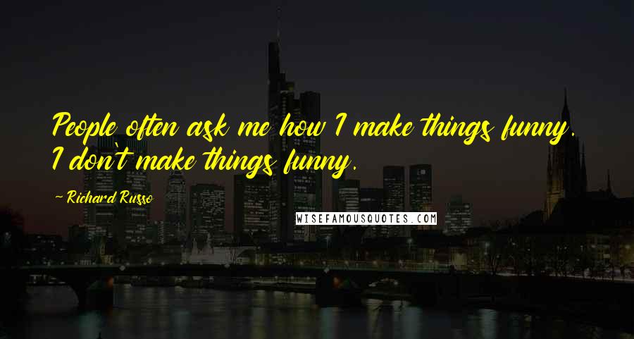 Richard Russo Quotes: People often ask me how I make things funny. I don't make things funny.