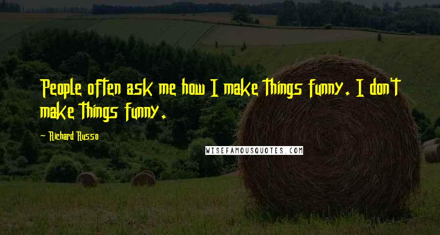 Richard Russo Quotes: People often ask me how I make things funny. I don't make things funny.