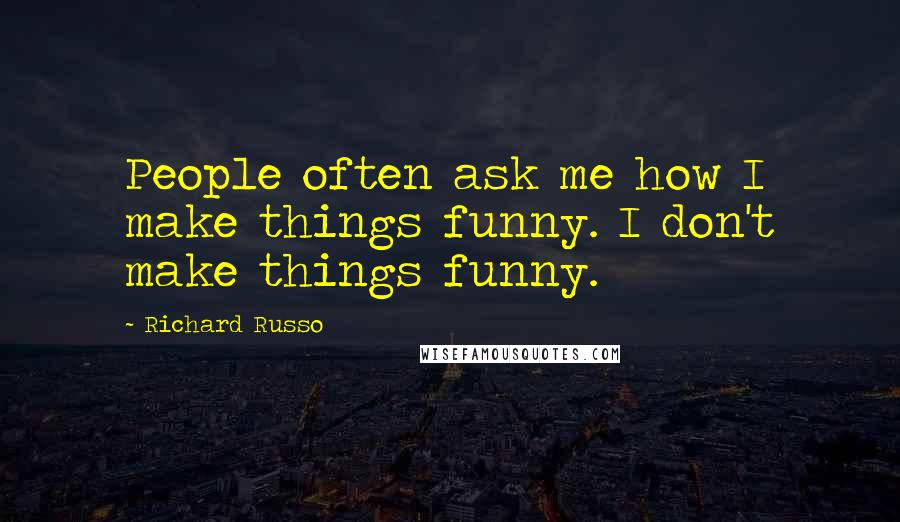 Richard Russo Quotes: People often ask me how I make things funny. I don't make things funny.