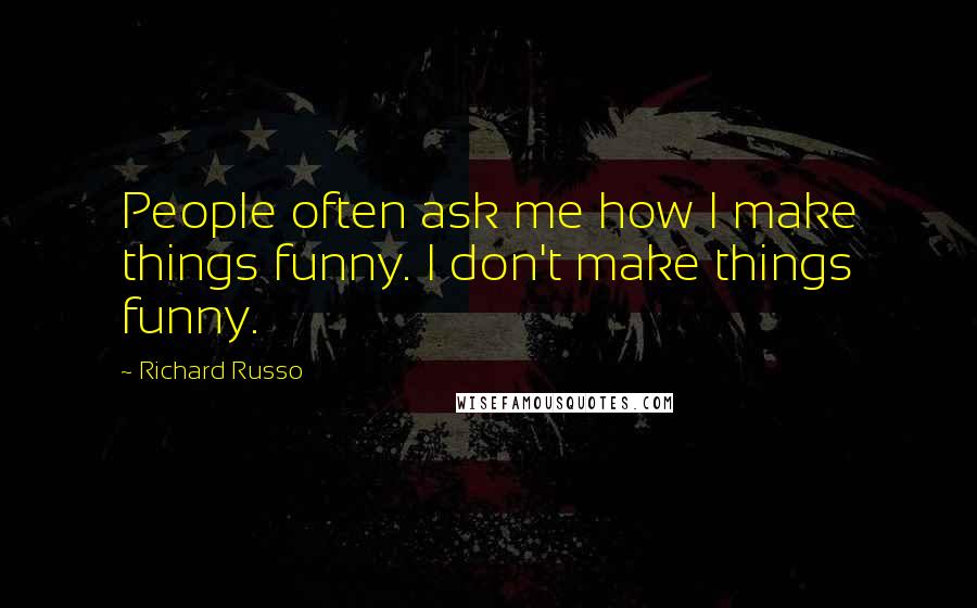 Richard Russo Quotes: People often ask me how I make things funny. I don't make things funny.