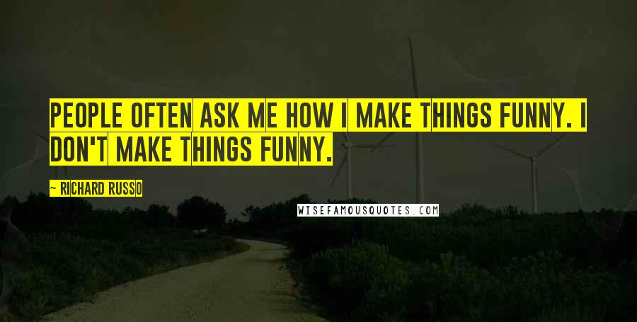 Richard Russo Quotes: People often ask me how I make things funny. I don't make things funny.