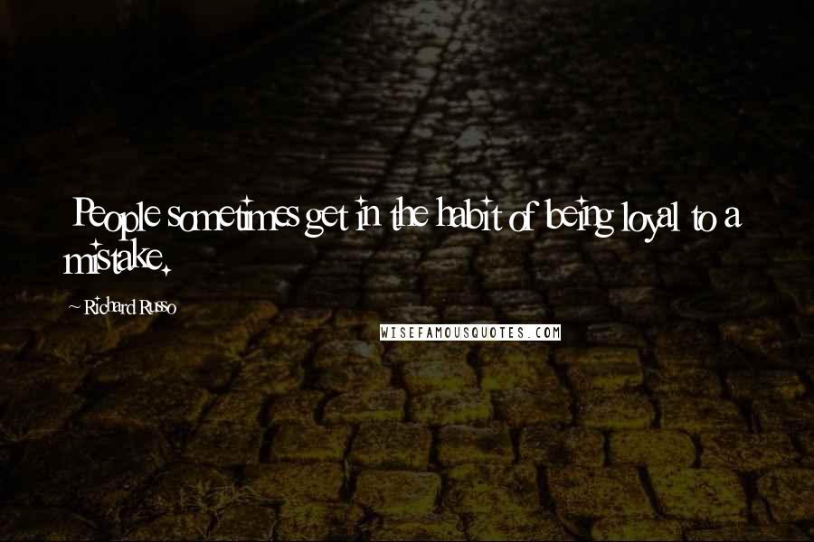 Richard Russo Quotes: People sometimes get in the habit of being loyal to a mistake.