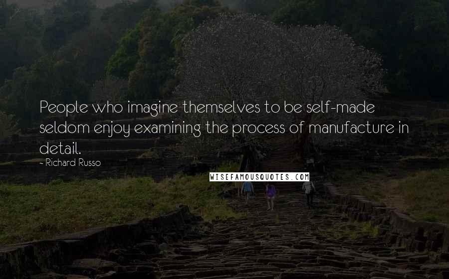 Richard Russo Quotes: People who imagine themselves to be self-made seldom enjoy examining the process of manufacture in detail.