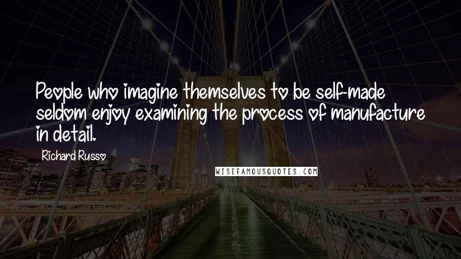 Richard Russo Quotes: People who imagine themselves to be self-made seldom enjoy examining the process of manufacture in detail.