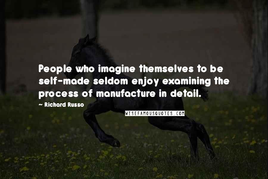 Richard Russo Quotes: People who imagine themselves to be self-made seldom enjoy examining the process of manufacture in detail.