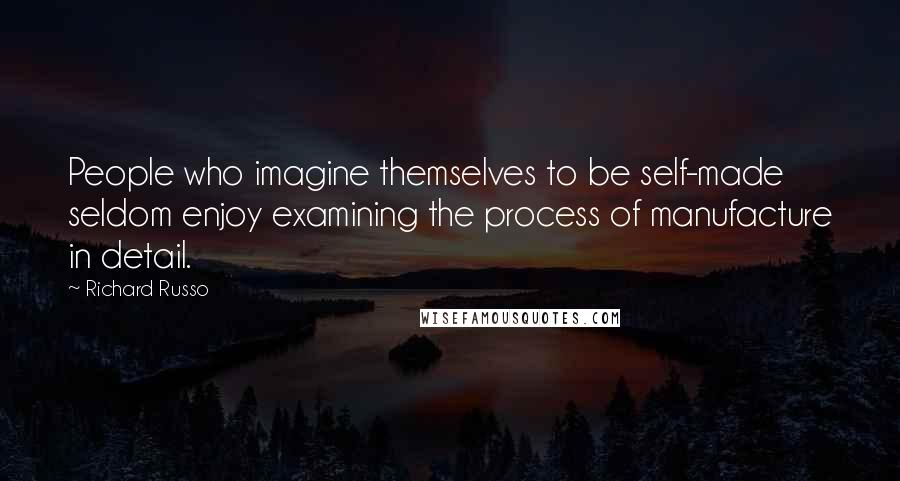 Richard Russo Quotes: People who imagine themselves to be self-made seldom enjoy examining the process of manufacture in detail.