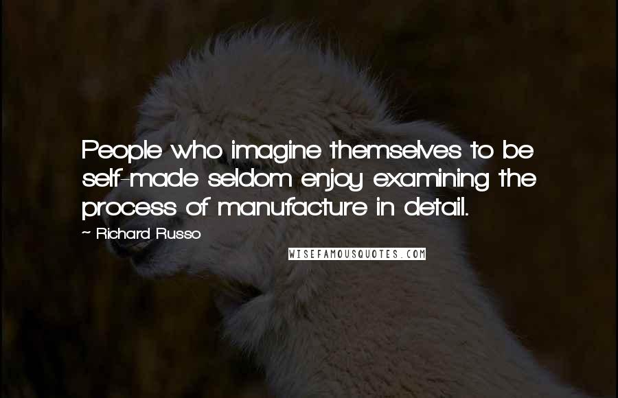 Richard Russo Quotes: People who imagine themselves to be self-made seldom enjoy examining the process of manufacture in detail.