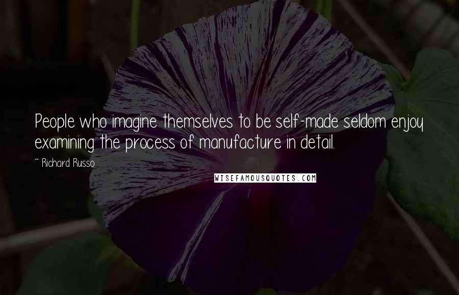 Richard Russo Quotes: People who imagine themselves to be self-made seldom enjoy examining the process of manufacture in detail.