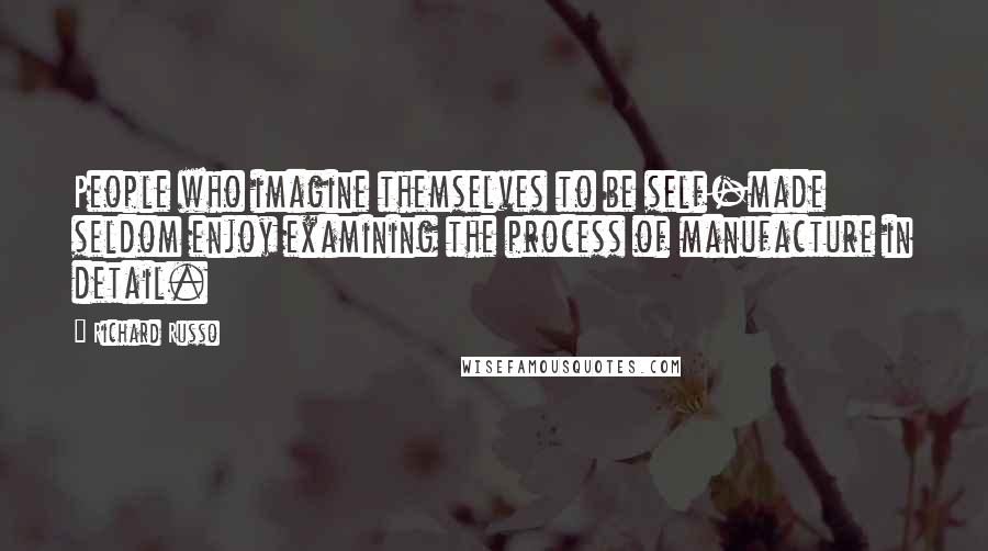 Richard Russo Quotes: People who imagine themselves to be self-made seldom enjoy examining the process of manufacture in detail.