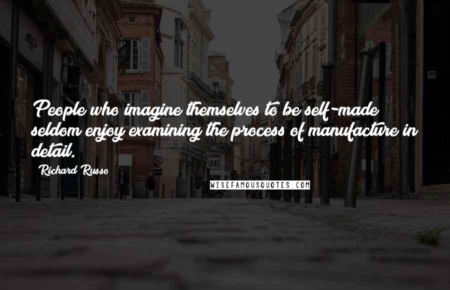 Richard Russo Quotes: People who imagine themselves to be self-made seldom enjoy examining the process of manufacture in detail.