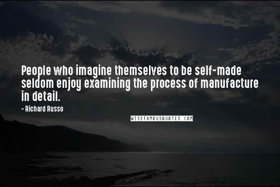 Richard Russo Quotes: People who imagine themselves to be self-made seldom enjoy examining the process of manufacture in detail.
