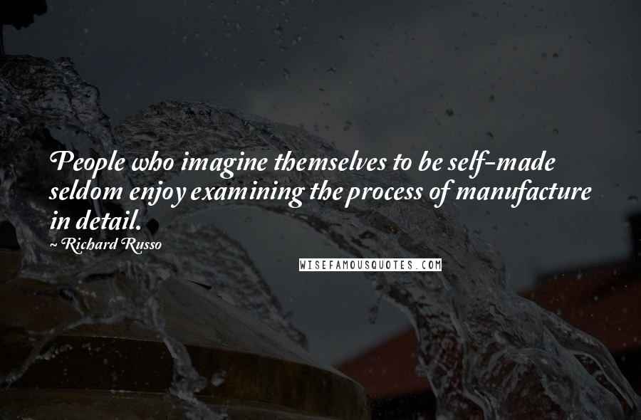 Richard Russo Quotes: People who imagine themselves to be self-made seldom enjoy examining the process of manufacture in detail.