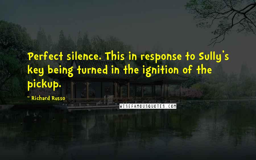 Richard Russo Quotes: Perfect silence. This in response to Sully's key being turned in the ignition of the pickup.