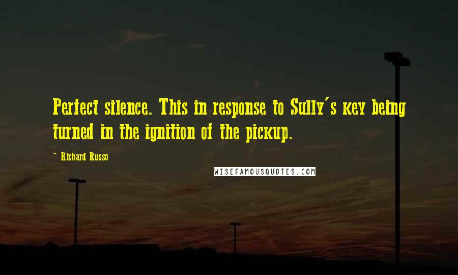 Richard Russo Quotes: Perfect silence. This in response to Sully's key being turned in the ignition of the pickup.
