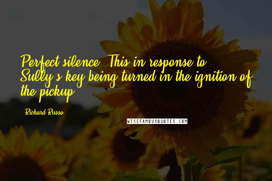 Richard Russo Quotes: Perfect silence. This in response to Sully's key being turned in the ignition of the pickup.