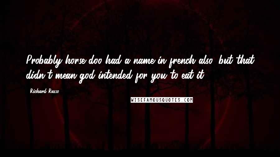 Richard Russo Quotes: Probably horse doo had a name in french also, but that didn't mean god intended for you to eat it.