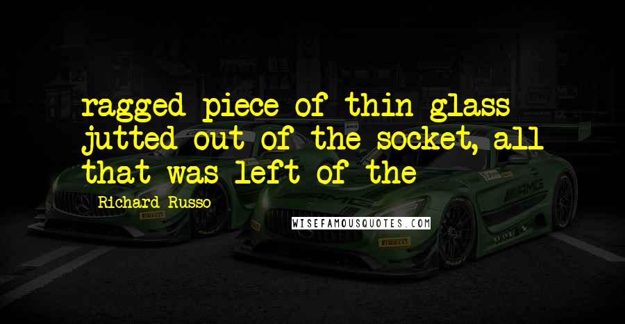 Richard Russo Quotes: ragged piece of thin glass jutted out of the socket, all that was left of the