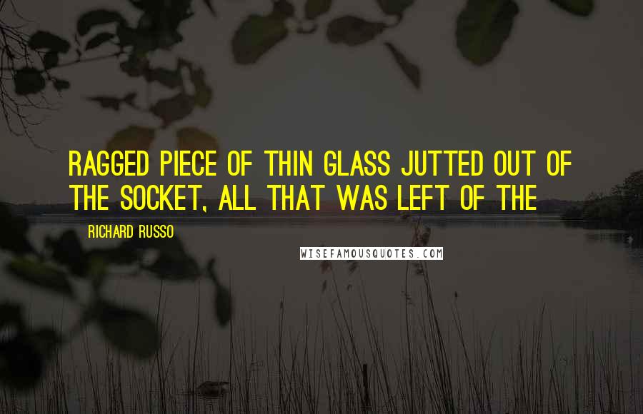 Richard Russo Quotes: ragged piece of thin glass jutted out of the socket, all that was left of the