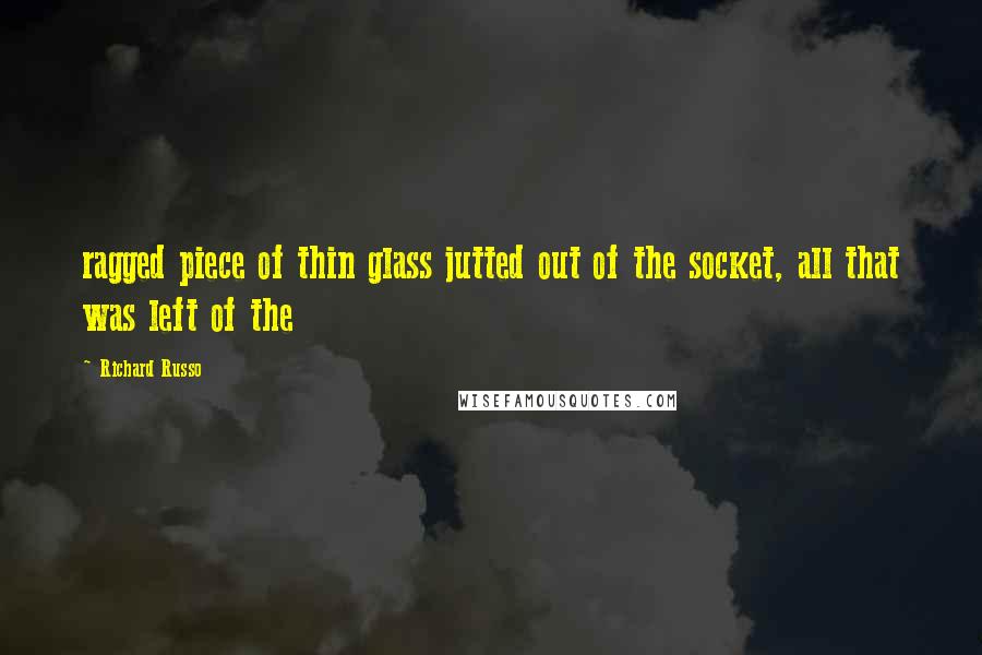 Richard Russo Quotes: ragged piece of thin glass jutted out of the socket, all that was left of the