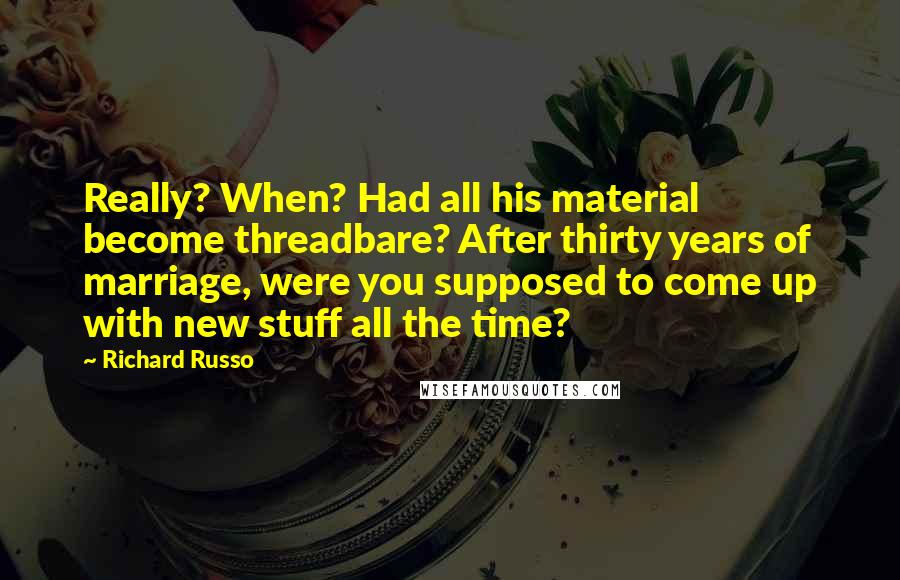 Richard Russo Quotes: Really? When? Had all his material become threadbare? After thirty years of marriage, were you supposed to come up with new stuff all the time?