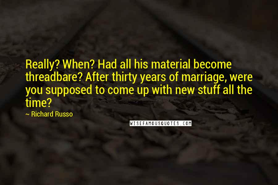 Richard Russo Quotes: Really? When? Had all his material become threadbare? After thirty years of marriage, were you supposed to come up with new stuff all the time?