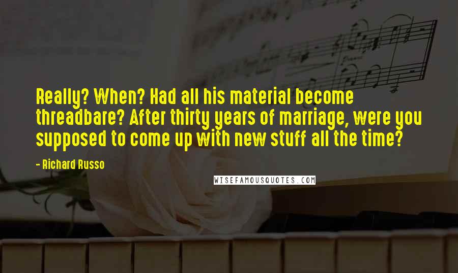 Richard Russo Quotes: Really? When? Had all his material become threadbare? After thirty years of marriage, were you supposed to come up with new stuff all the time?