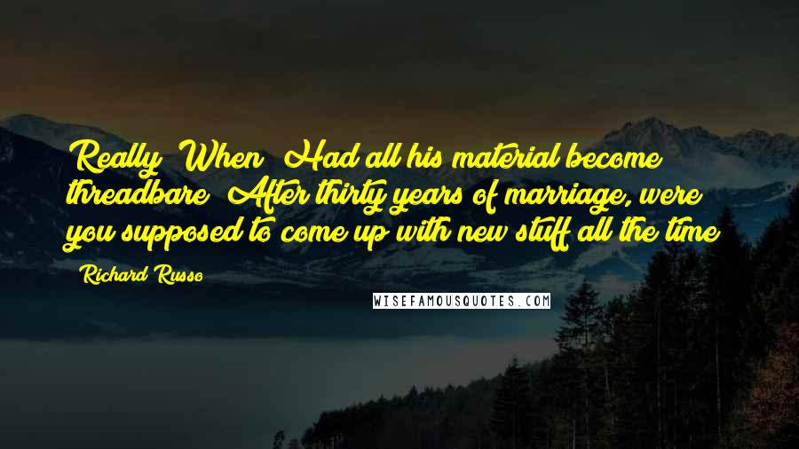 Richard Russo Quotes: Really? When? Had all his material become threadbare? After thirty years of marriage, were you supposed to come up with new stuff all the time?