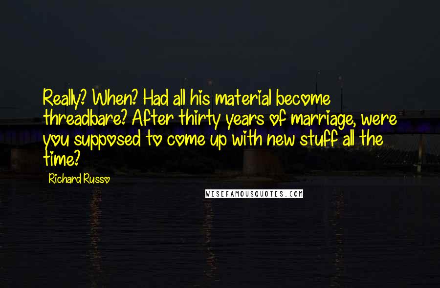 Richard Russo Quotes: Really? When? Had all his material become threadbare? After thirty years of marriage, were you supposed to come up with new stuff all the time?