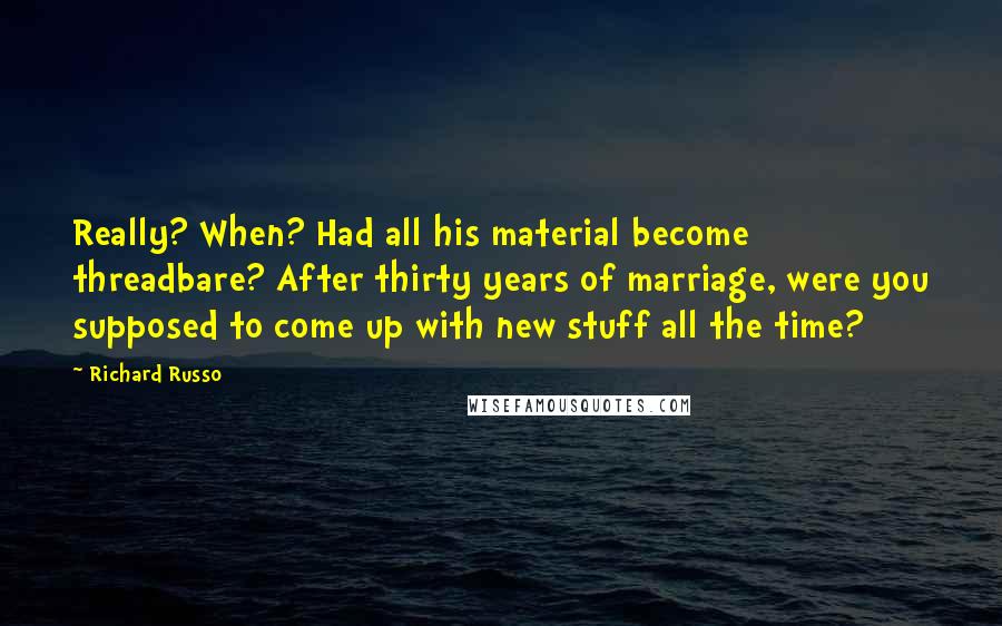 Richard Russo Quotes: Really? When? Had all his material become threadbare? After thirty years of marriage, were you supposed to come up with new stuff all the time?