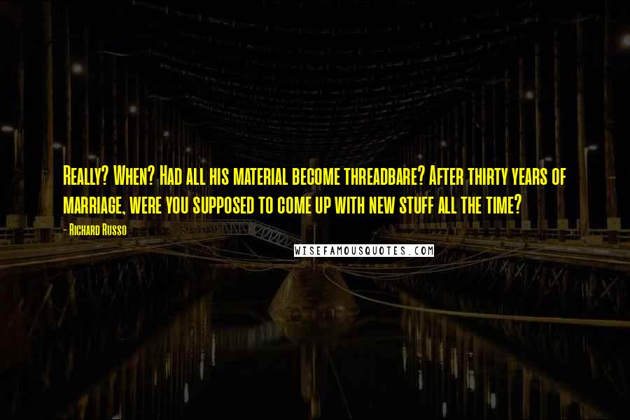 Richard Russo Quotes: Really? When? Had all his material become threadbare? After thirty years of marriage, were you supposed to come up with new stuff all the time?