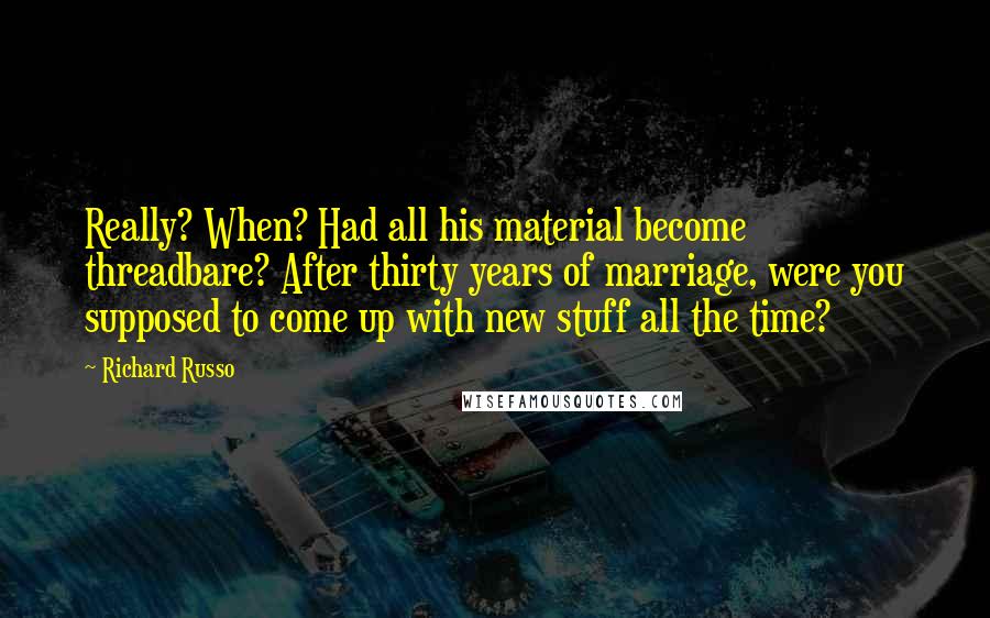Richard Russo Quotes: Really? When? Had all his material become threadbare? After thirty years of marriage, were you supposed to come up with new stuff all the time?