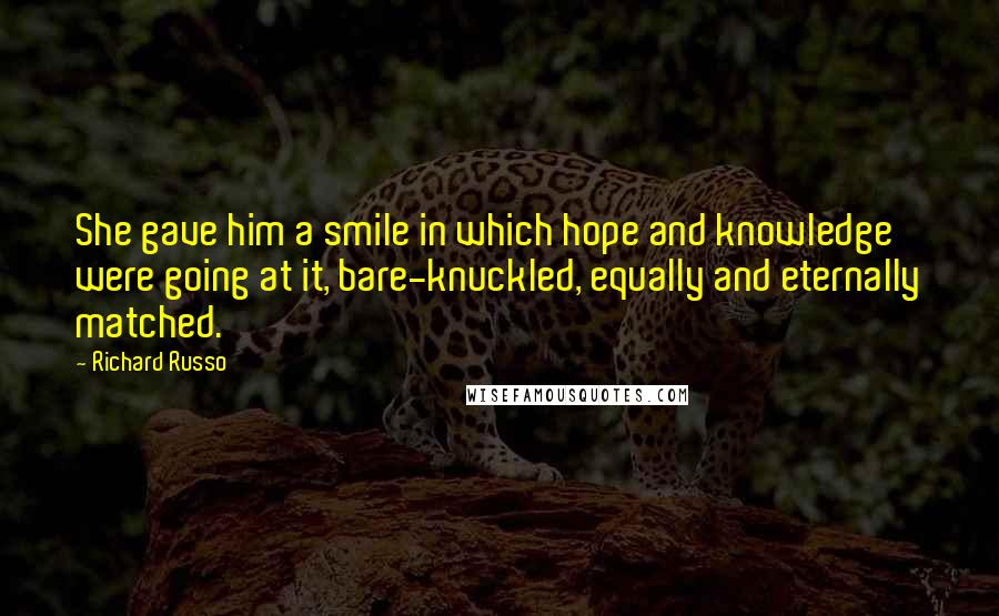 Richard Russo Quotes: She gave him a smile in which hope and knowledge were going at it, bare-knuckled, equally and eternally matched.