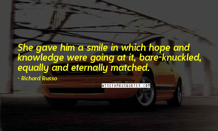 Richard Russo Quotes: She gave him a smile in which hope and knowledge were going at it, bare-knuckled, equally and eternally matched.