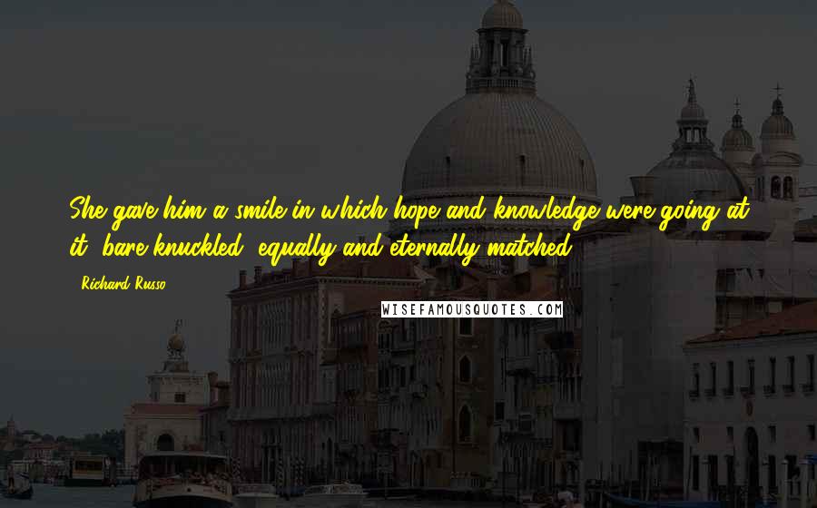 Richard Russo Quotes: She gave him a smile in which hope and knowledge were going at it, bare-knuckled, equally and eternally matched.