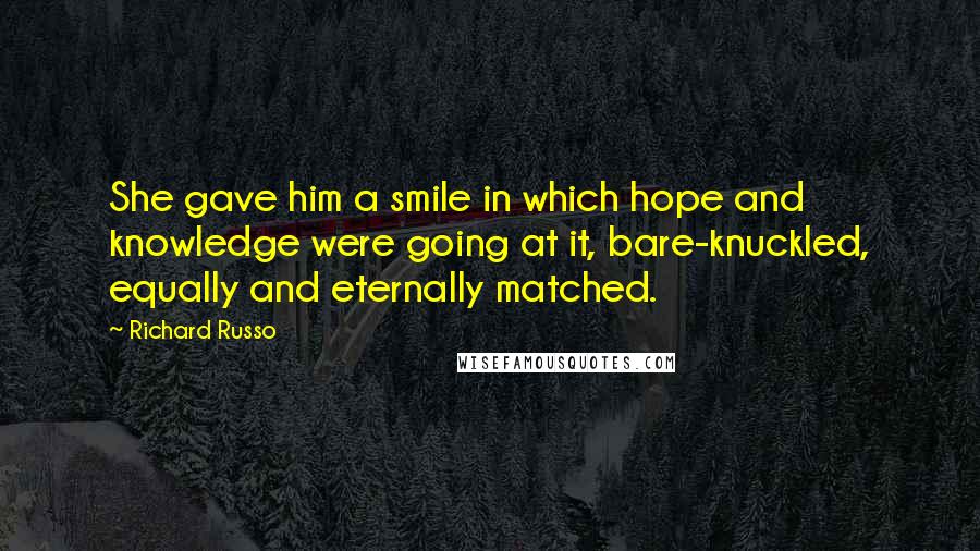 Richard Russo Quotes: She gave him a smile in which hope and knowledge were going at it, bare-knuckled, equally and eternally matched.