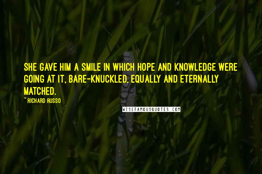 Richard Russo Quotes: She gave him a smile in which hope and knowledge were going at it, bare-knuckled, equally and eternally matched.