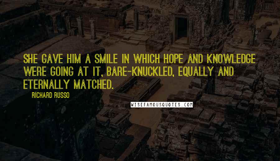 Richard Russo Quotes: She gave him a smile in which hope and knowledge were going at it, bare-knuckled, equally and eternally matched.