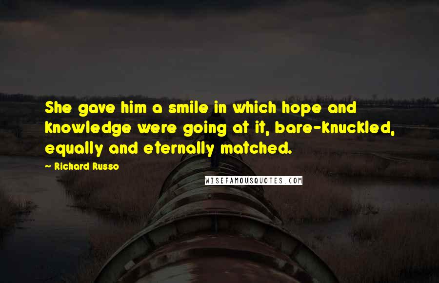 Richard Russo Quotes: She gave him a smile in which hope and knowledge were going at it, bare-knuckled, equally and eternally matched.