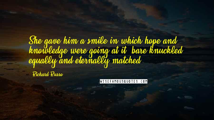 Richard Russo Quotes: She gave him a smile in which hope and knowledge were going at it, bare-knuckled, equally and eternally matched.