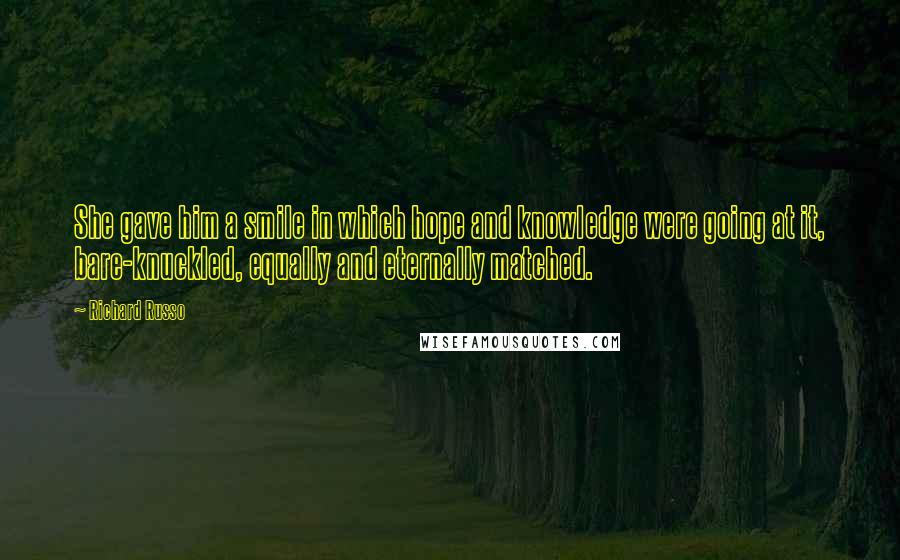 Richard Russo Quotes: She gave him a smile in which hope and knowledge were going at it, bare-knuckled, equally and eternally matched.