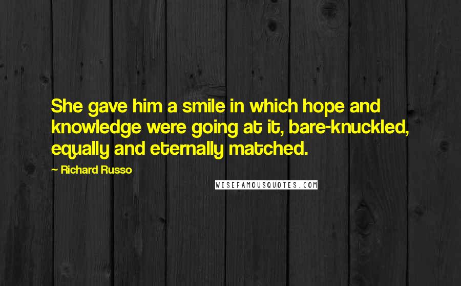 Richard Russo Quotes: She gave him a smile in which hope and knowledge were going at it, bare-knuckled, equally and eternally matched.