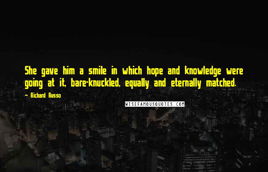 Richard Russo Quotes: She gave him a smile in which hope and knowledge were going at it, bare-knuckled, equally and eternally matched.