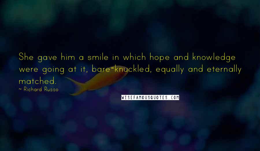 Richard Russo Quotes: She gave him a smile in which hope and knowledge were going at it, bare-knuckled, equally and eternally matched.