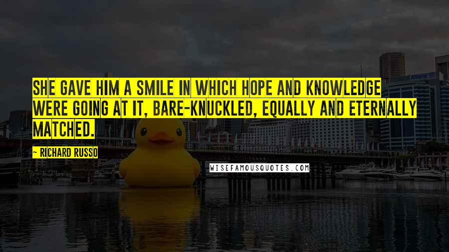 Richard Russo Quotes: She gave him a smile in which hope and knowledge were going at it, bare-knuckled, equally and eternally matched.