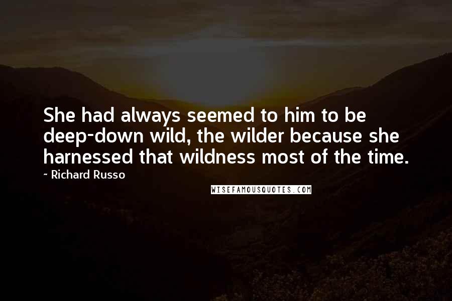 Richard Russo Quotes: She had always seemed to him to be deep-down wild, the wilder because she harnessed that wildness most of the time.
