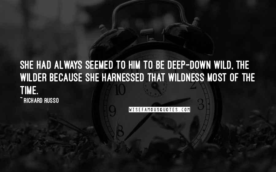 Richard Russo Quotes: She had always seemed to him to be deep-down wild, the wilder because she harnessed that wildness most of the time.