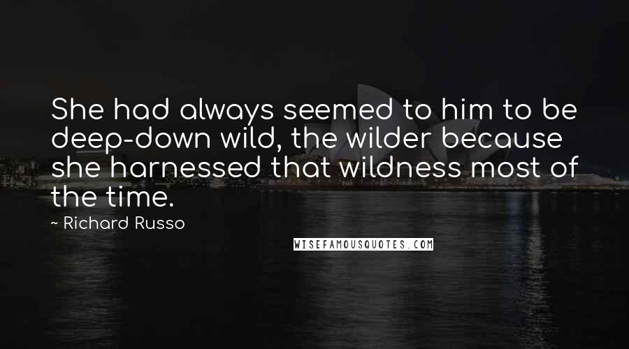 Richard Russo Quotes: She had always seemed to him to be deep-down wild, the wilder because she harnessed that wildness most of the time.